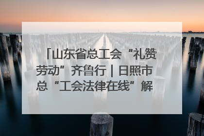山东省总工会“礼赞劳动”齐鲁行｜日照市总“工会法律在线”解决职工愁“薪”事