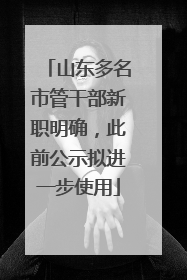 山东多名市管干部新职明确，此前公示拟进一步使用