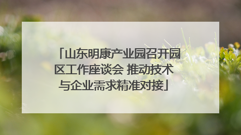 山东明康产业园召开园区工作座谈会 推动技术与企业需求精准对接