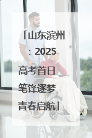 山东滨州：2025高考首日 笔锋逐梦 青春启航