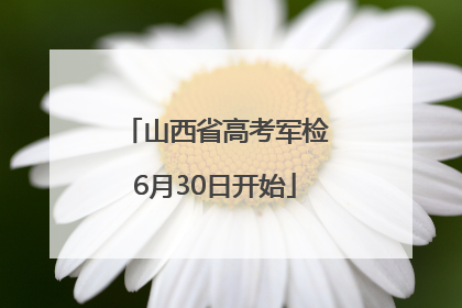 山西省高考军检6月30日开始