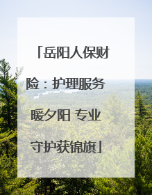岳阳人保财险：护理服务暖夕阳 专业守护获锦旗