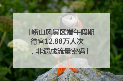 崂山风景区端午假期待客12.88万人次，非遗成流量密码