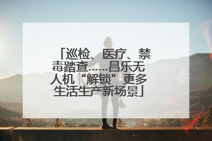 巡检、医疗、禁毒踏查……昌乐无人机“解锁”更多生活生产新场景