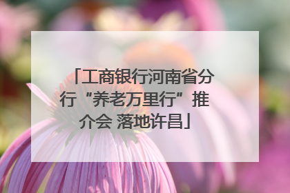 工商银行河南省分行“养老万里行”推介会 落地许昌