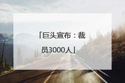 巨头宣布：裁员3000人