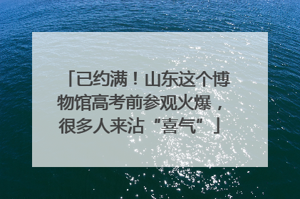 已约满！山东这个博物馆高考前参观火爆，很多人来沾“喜气”