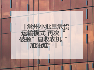 常州小批量危货运输模式 再次“破题”夏收农机“加油难”