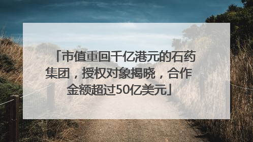 市值重回千亿港元的石药集团，授权对象揭晓，合作金额超过50亿美元