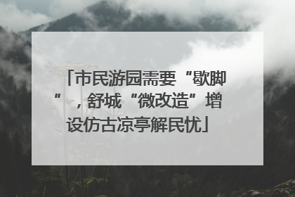 市民游园需要“歇脚”，舒城“微改造”增设仿古凉亭解民忧