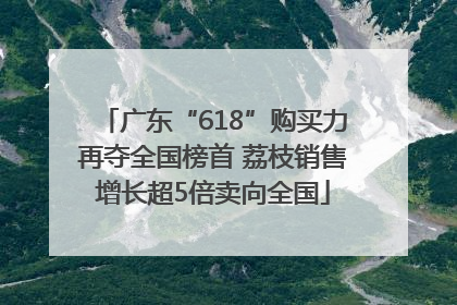 广东“618”购买力再夺全国榜首 荔枝销售增长超5倍卖向全国