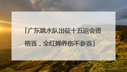 广东跳水队出征十五运会资格赛，全红婵养伤不参赛