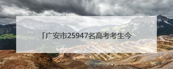广安市25947名高考考生今日奔赴考场｜2025四川高考