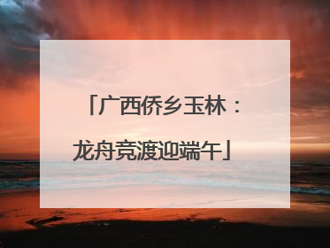 广西侨乡玉林：龙舟竞渡迎端午