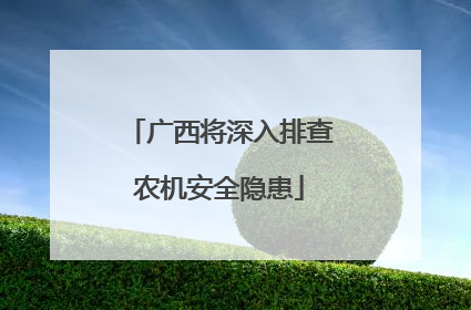 广西将深入排查农机安全隐患