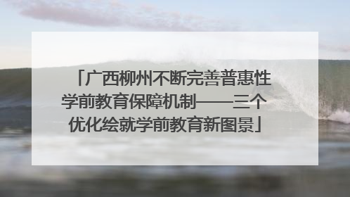 广西柳州不断完善普惠性学前教育保障机制——三个优化绘就学前教育新图景
