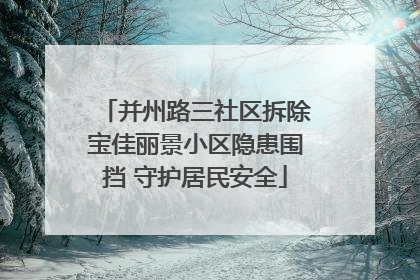 并州路三社区拆除宝佳丽景小区隐患围挡 守护居民安全