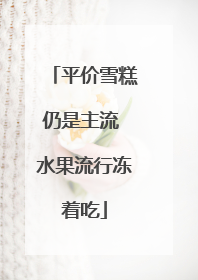 平价雪糕仍是主流 水果流行冻着吃