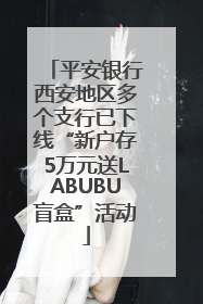 平安银行西安地区多个支行已下线“新户存5万元送LABUBU盲盒”活动