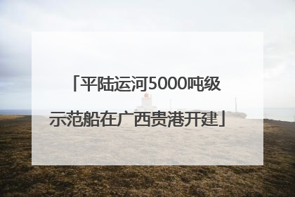 平陆运河5000吨级示范船在广西贵港开建