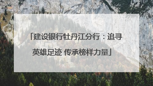 建设银行牡丹江分行：追寻英雄足迹 传承榜样力量