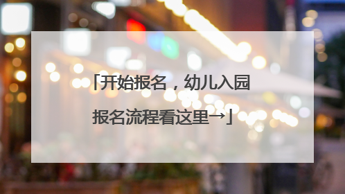 开始报名，幼儿入园报名流程看这里→