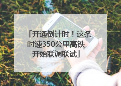 开通倒计时！这条时速350公里高铁开始联调联试