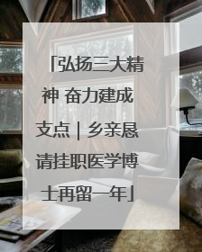弘扬三大精神 奋力建成支点｜乡亲恳请挂职医学博士再留一年