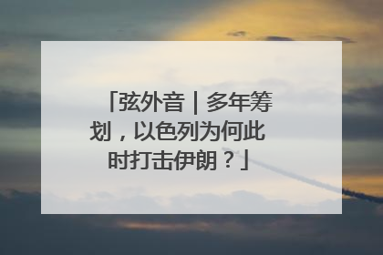 弦外音｜多年筹划，以色列为何此时打击伊朗？