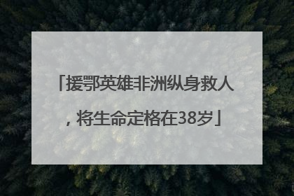 援鄂英雄非洲纵身救人，将生命定格在38岁