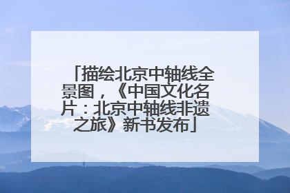 描绘北京中轴线全景图，《中国文化名片：北京中轴线非遗之旅》新书发布