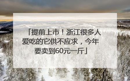 提前上市！浙江很多人爱吃的它供不应求，今年要卖到60元一斤