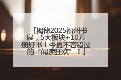 揭秘2025福州书展，5大板块+10万册好书！今夏不容错过的“阅读狂欢”！