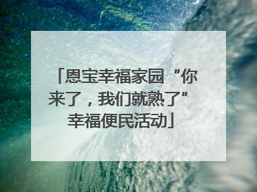 恩宝幸福家园“你来了，我们就熟了” 幸福便民活动