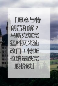 愿意与特朗普和解？马斯克爆完猛料又光速改口！特斯拉销量跌完股价跌