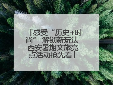 感受“历史+时尚” 解锁新玩法 西安暑期文旅亮点活动抢先看