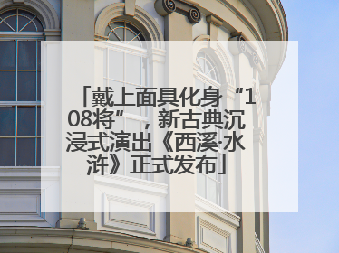 戴上面具化身“108将”，新古典沉浸式演出《西溪·水浒》正式发布