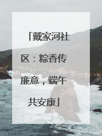 戴家河社区：粽香传廉意，端午共安康