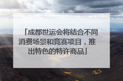 成都世运会将结合不同消费场景和竞赛项目，推出特色的特许商品