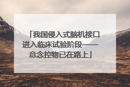 我国侵入式脑机接口进入临床试验阶段——意念控物已在路上