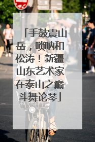 手鼓震山岳，唢呐和松涛！新疆山东艺术家在泰山之巅斗舞论琴