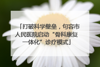 打破科学壁垒，句容市人民医院启动“骨科康复一体化”诊疗模式