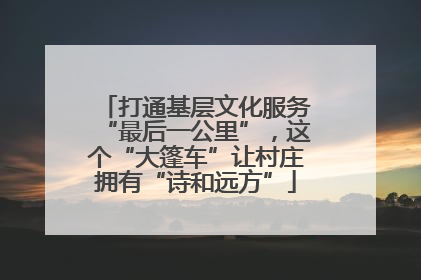 打通基层文化服务“最后一公里”，这个“大篷车”让村庄拥有“诗和远方”