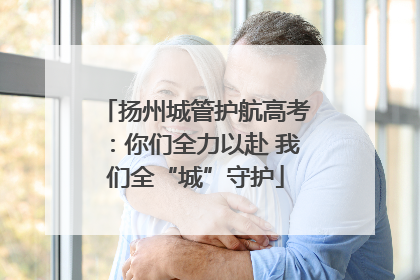 扬州城管护航高考：你们全力以赴 我们全“城”守护