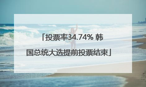 投票率34.74% 韩国总统大选提前投票结束