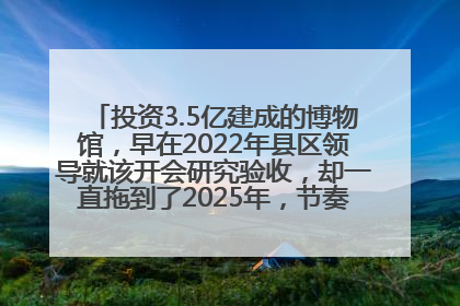投资3.5亿建成的博物馆，早在2022年县区领导就该开会研究验收，却一直拖到了2025年，节奏不是一般的慢！