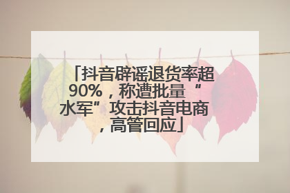 抖音辟谣退货率超90%，称遭批量“水军”攻击抖音电商，高管回应