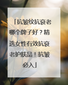抗皱纹抗衰老哪个牌子好？精选女性有效抗衰老护肤品！抗皱必入