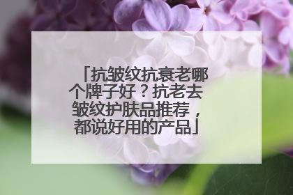 抗皱纹抗衰老哪个牌子好？抗老去皱纹护肤品推荐，都说好用的产品
