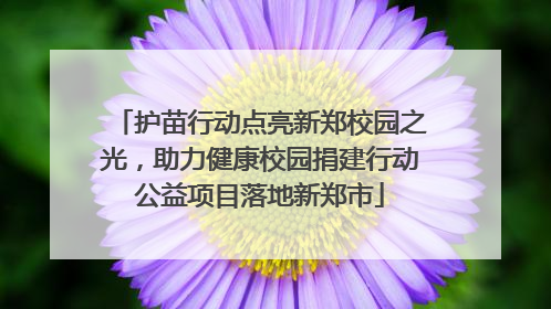 护苗行动点亮新郑校园之光，助力健康校园捐建行动公益项目落地新郑市